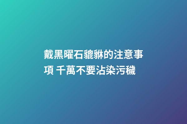 戴黑曜石貔貅的注意事項 千萬不要沾染污穢